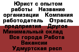 Юрист с опытом работы › Название организации ­ Компания-работодатель › Отрасль предприятия ­ Другое › Минимальный оклад ­ 1 - Все города Работа » Вакансии   . Удмуртская респ.,Сарапул г.